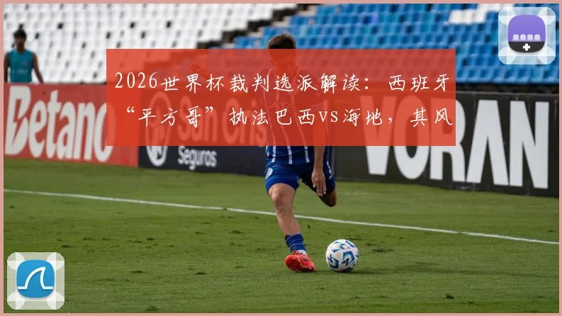 2026世界杯裁判选派解读：西班牙“平方哥”执法巴西vs海地，其风格与过往争议判罚深度分析