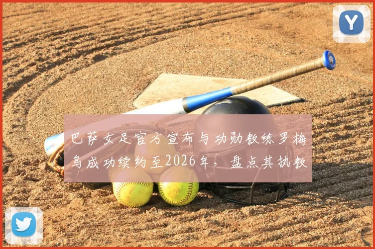 巴萨女足官方宣布与功勋教练罗梅乌成功续约至2026年，盘点其执教生涯冠军荣誉与未来球队规划