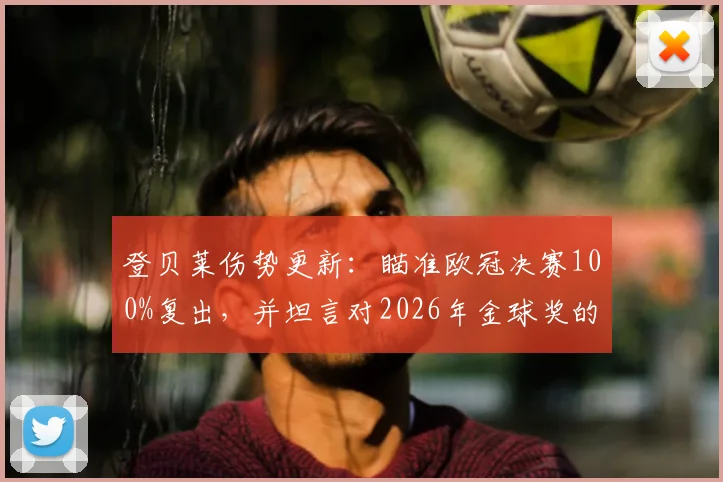 登贝莱伤势更新：瞄准欧冠决赛100%复出，并坦言对2026年金球奖的渴望与计划