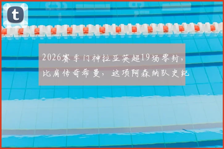 2026赛季门神拉亚英超19场零封，比肩传奇希曼，这项阿森纳队史纪录究竟有多难破？