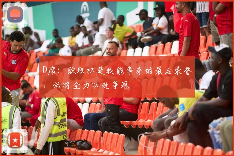 D席：欧联杯是我能争夺的最后荣誉，必将全力以赴争冠