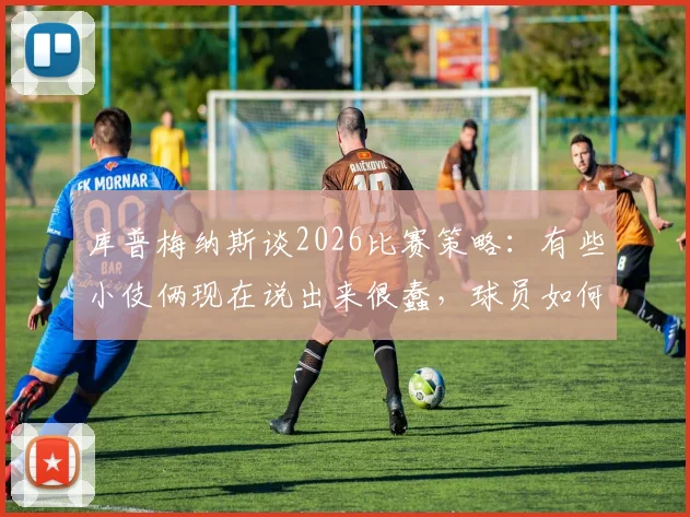 库普梅纳斯谈2026比赛策略：有些小伎俩现在说出来很蠢，球员如何巧妙准备赛场实战技巧？