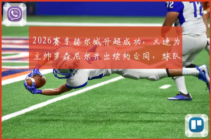2026赛季赫尔城升超成功，火速为主帅罗森尼尔开出续约合同，球队未来计划曝光