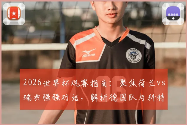 2026世界杯观赛指南：聚焦荷兰vs瑞典强强对话，解析德国队与科特迪瓦的激烈出线争夺战