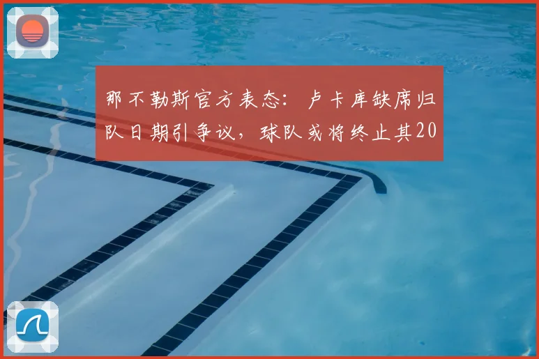 那不勒斯官方表态:卢卡库缺席归队日期引争议,球队或将终止其2026赛季合同