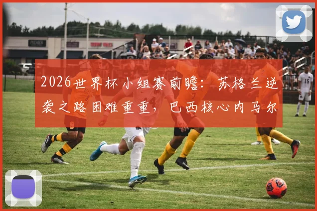 2026世界杯小组赛前瞻：苏格兰逆袭之路困难重重，巴西核心内马尔伤愈归队悬念待解