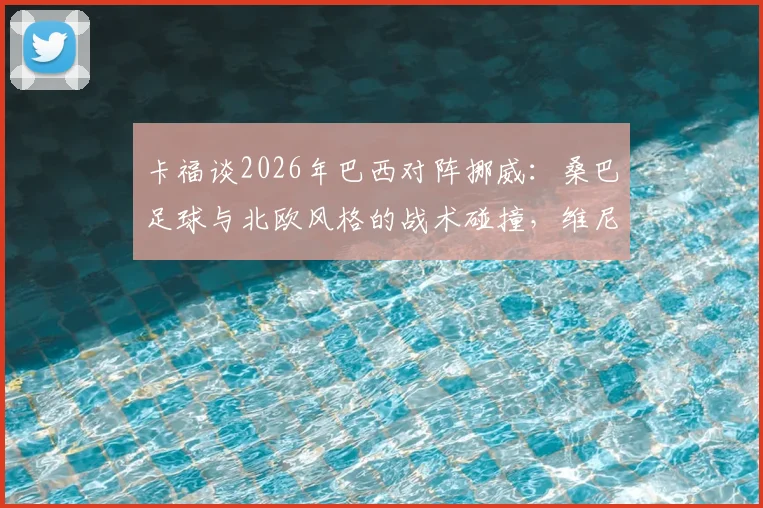 卡福谈2026年巴西对阵挪威：桑巴足球与北欧风格的战术碰撞，维尼修斯成创造力关键
