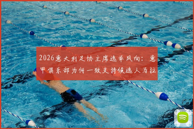 2026意大利足协主席选举风向：意甲俱乐部为何一致支持候选人马拉戈？斯基拉最新爆料解读